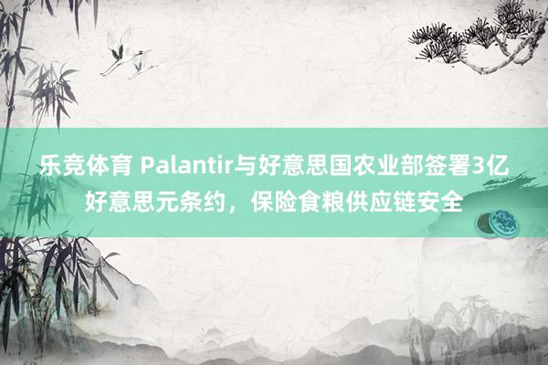 乐竞体育 Palantir与好意思国农业部签署3亿好意思元条约，保险食粮供应链安全