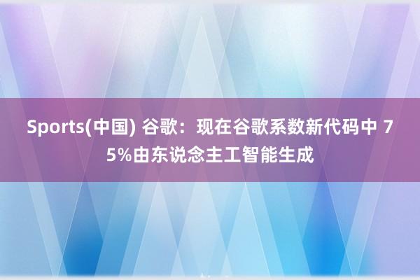 Sports(中国) 谷歌：现在谷歌系数新代码中 75%由东说念主工智能生成