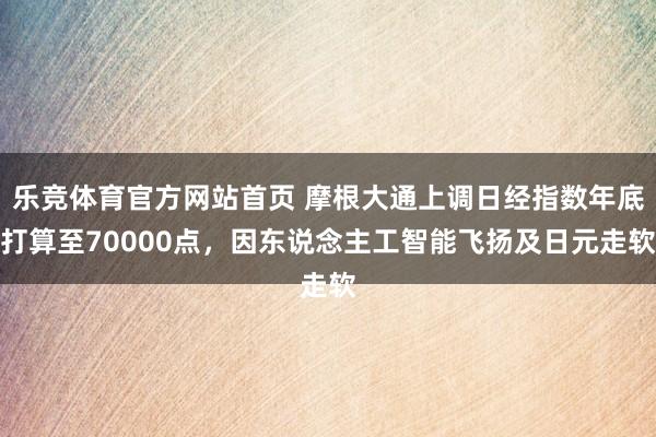 乐竞体育官方网站首页 摩根大通上调日经指数年底打算至70000点，因东说念主工智能飞扬及日元走软