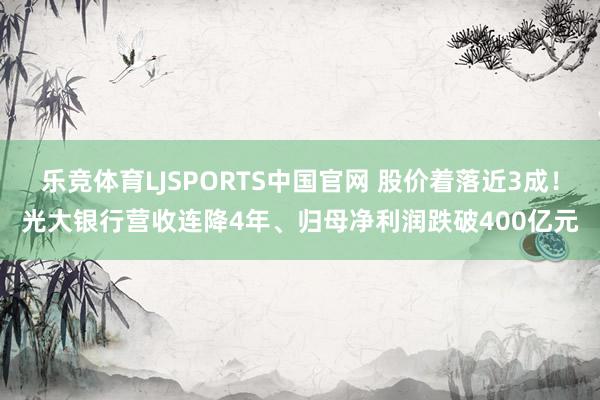 乐竞体育LJSPORTS中国官网 股价着落近3成！光大银行营收连降4年、归母净利润跌破400亿元