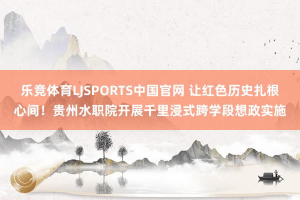 乐竞体育LJSPORTS中国官网 让红色历史扎根心间！贵州水职院开展千里浸式跨学段想政实施