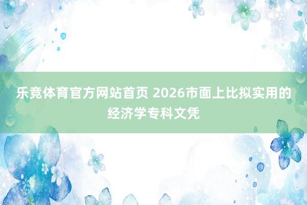 乐竞体育官方网站首页 2026市面上比拟实用的经济学专科文凭
