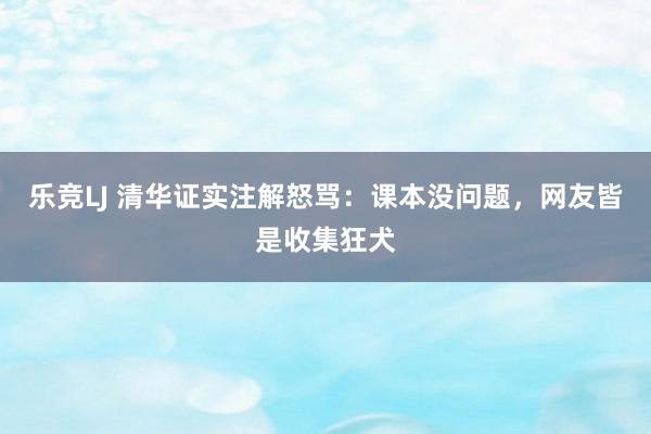 乐竞LJ 清华证实注解怒骂：课本没问题，网友皆是收集狂犬