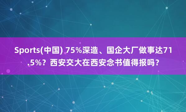 Sports(中国) 75%深造、国企大厂做事达71.5%？西安交大在西安念书值得报吗？