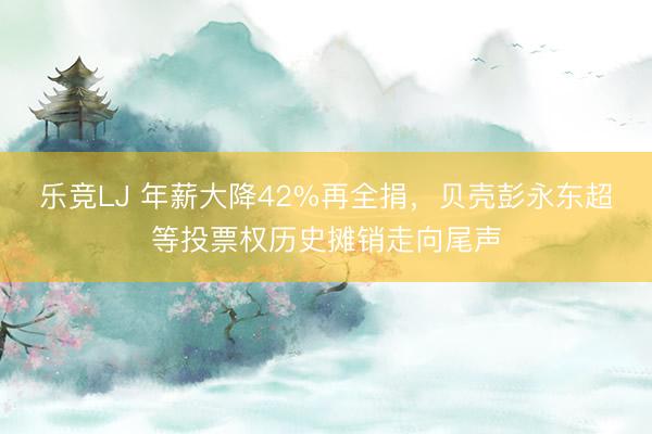 乐竞LJ 年薪大降42%再全捐，贝壳彭永东超等投票权历史摊销走向尾声