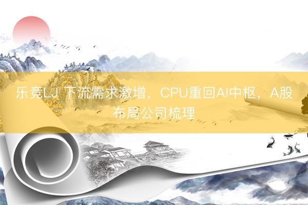 乐竞LJ 下流需求激增，CPU重回AI中枢，A股布局公司梳理