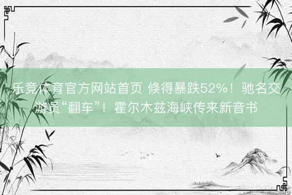 乐竞体育官方网站首页 倏得暴跌52%！驰名交游员“翻车”！霍尔木兹海峡传来新音书