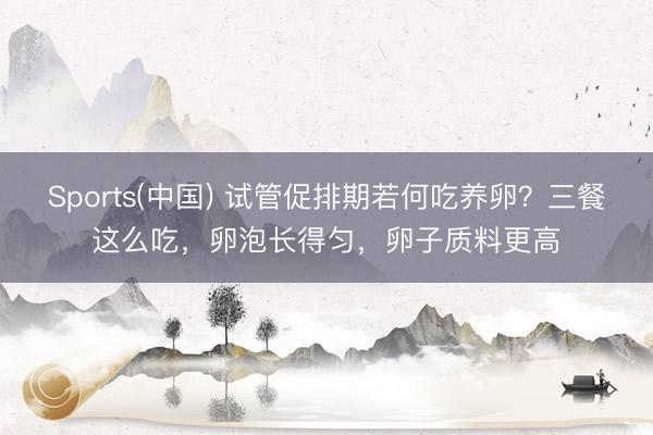Sports(中国) 试管促排期若何吃养卵？三餐这么吃，卵泡长得匀，卵子质料更高