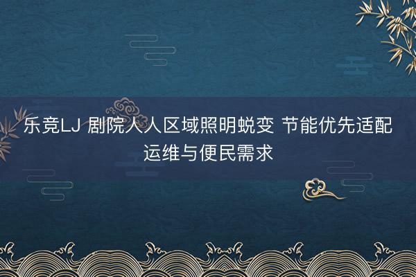 乐竞LJ 剧院人人区域照明蜕变 节能优先适配运维与便民需求