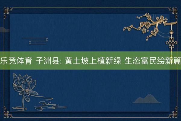 乐竞体育 子洲县: 黄土坡上植新绿 生态富民绘新篇