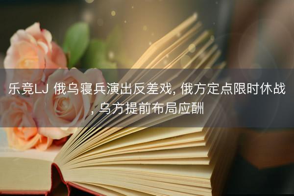 乐竞LJ 俄乌寝兵演出反差戏， 俄方定点限时休战， 乌方提前布局应酬