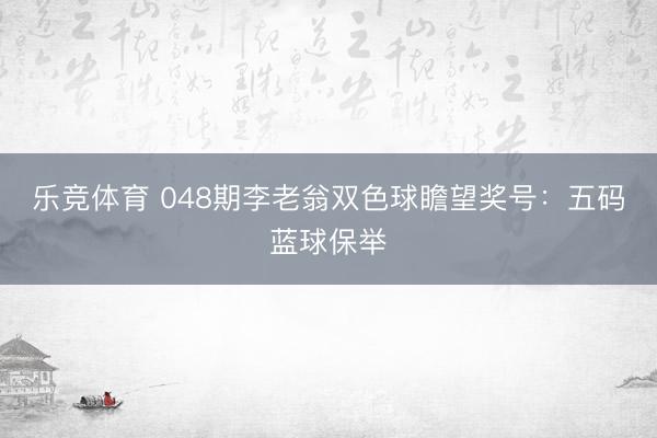 乐竞体育 048期李老翁双色球瞻望奖号：五码蓝球保举