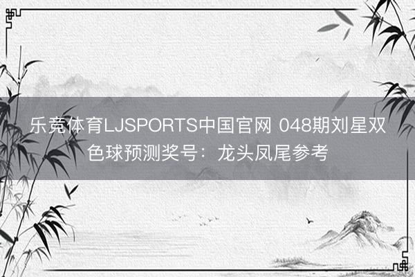 乐竞体育LJSPORTS中国官网 048期刘星双色球预测奖号：龙头凤尾参考