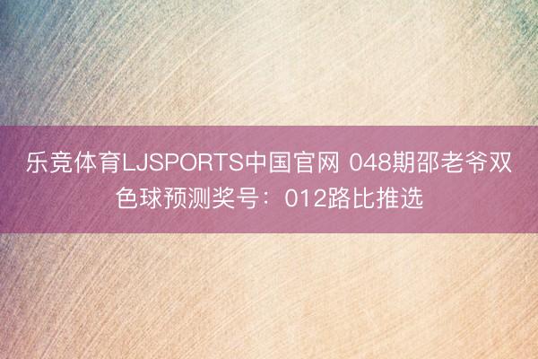 乐竞体育LJSPORTS中国官网 048期邵老爷双色球预测奖号：012路比推选