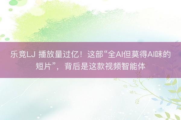 乐竞LJ 播放量过亿！这部“全AI但莫得AI味的短片”，背后是这款视频智能体