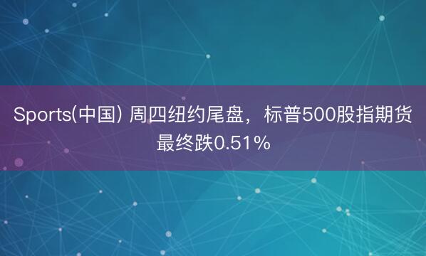 Sports(中国) 周四纽约尾盘，标普500股指期货最终跌0.51%