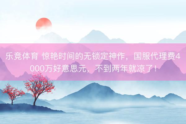 乐竞体育 惊艳时间的无锁定神作，国服代理费4000万好意思元，不到两年就凉了！