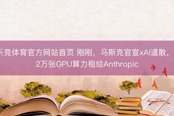 乐竞体育官方网站首页 刚刚，马斯克官宣xAI遣散，22万张GPU算力租给Anthropic