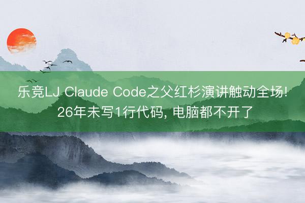 乐竞LJ Claude Code之父红杉演讲触动全场! 26年未写1行代码, 电脑都不开了