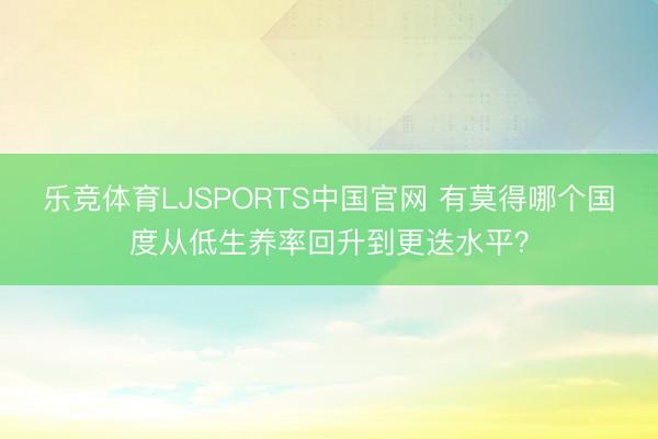 乐竞体育LJSPORTS中国官网 有莫得哪个国度从低生养率回升到更迭水平？