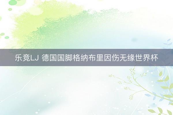 乐竞LJ 德国国脚格纳布里因伤无缘世界杯