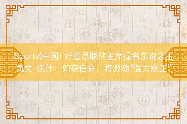 Sports(中国) 好意思联储主席提名东说念主凯文·沃什：如获任命，将激动“强力矫正”
