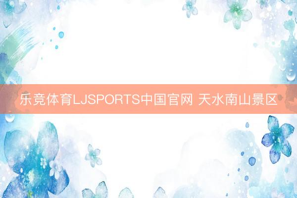 乐竞体育LJSPORTS中国官网 天水南山景区