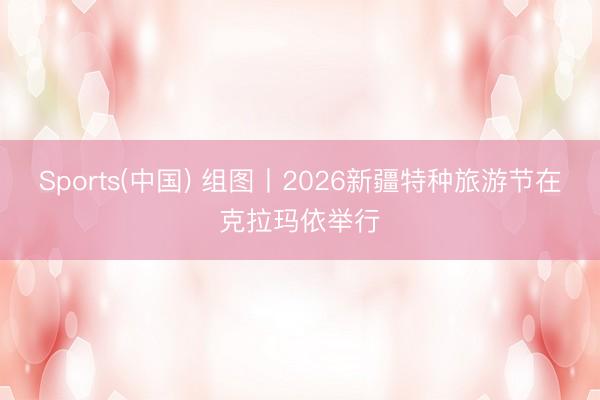 Sports(中国) 组图丨2026新疆特种旅游节在克拉玛依举行